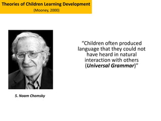 “Children often produced
language that they could not
have heard in natural
interaction with others
(Universal Grammar)”
5. Noam Chomsky
Theories of Children Learning Development
(Mooney, 2000)
 