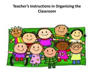 Teacher’s Instructions in Organizing the
Classroom
 