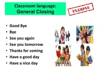 • Good Bye
• Bye
• See you again
• See you tomorrow
• Thanks for coming
• Have a good day
• Have a nice day
Classroom language:
General Closing
 