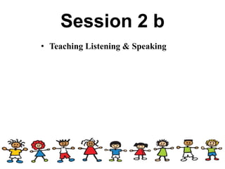 Session 2 b
• Teaching Listening & Speaking
 