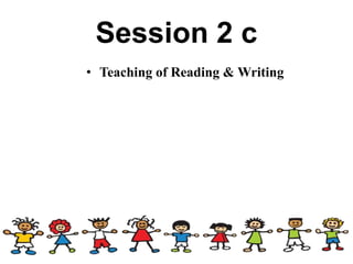 Session 2 c
• Teaching of Reading & Writing
 