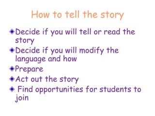 How to tell the story
Decide if you will tell or read the
story
Decide if you will modify the
language and how
Prepare
Act out the story
Find opportunities for students to
join
 