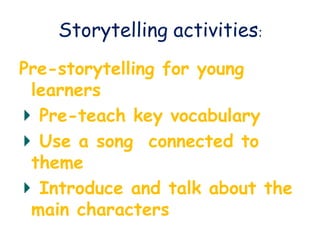 Storytelling activities:
Pre-storytelling for young
learners
Pre-teach key vocabulary
Use a song connected to
theme
Introduce and talk about the
main characters
 