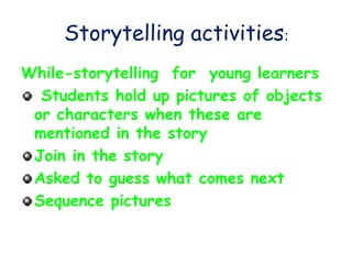 Storytelling activities:
While-storytelling for young learners
Students hold up pictures of objects
or characters when these are
mentioned in the story
Join in the story
Asked to guess what comes next
Sequence pictures
 