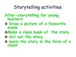 Storytelling activities:
After-storytelling for young
learners
Draw a picture of a favourite
scene
Make a class book of the story
Act out the story
learn the story in the form of a
chant
 