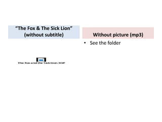 “The Fox & The Sick Lion”
(without subtitle) Without picture (mp3)
• See the folder
 