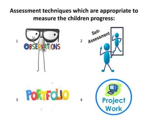 Assessment techniques which are appropriate to
measure the children progress:
1
2
3
1
4
 