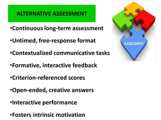 ALTERNATIVE ASSESSMENT
•Continuous long-term assessment
•Untimed, free-response format
•Contextualized communicative tasks
•Formative, interactive feedback
•Criterion-referenced scores
•Open-ended, creative answers
•Interactive performance
•Fosters intrinsic motivation
 