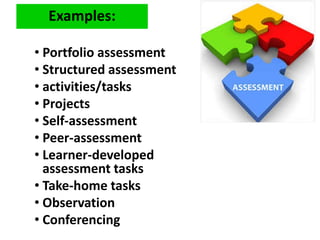 Examples:
• Portfolio assessment
• Structured assessment
• activities/tasks
• Projects
• Self-assessment
• Peer-assessment
• Learner-developed
assessment tasks
• Take-home tasks
• Observation
• Conferencing
 