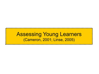 Assessing Young Learners
(Cameron, 2001; Linse, 2005)
 