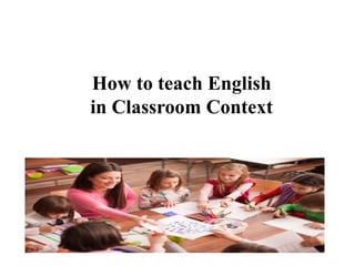 How to teach English
in Classroom Context
 
