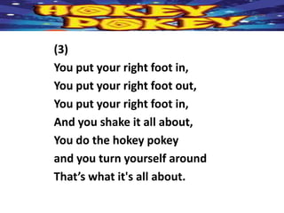 (3)
You put your right foot in,
You put your right foot out,
You put your right foot in,
And you shake it all about,
You do the hokey pokey
and you turn yourself around
That’s what it's all about.
 