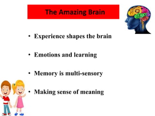 The Amazing Brain
• Experience shapes the brain
• Emotions and learning
• Memory is multi-sensory
• Making sense of meaning
 