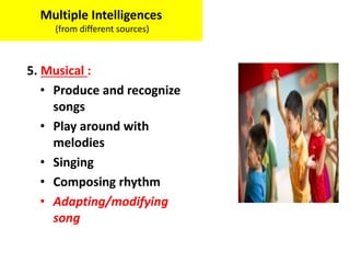 5. Musical :
• Produce and recognize
songs
• Play around with
melodies
• Singing
• Composing rhythm
• Adapting/modifying
song
Multiple Intelligences
(from different sources)
 
