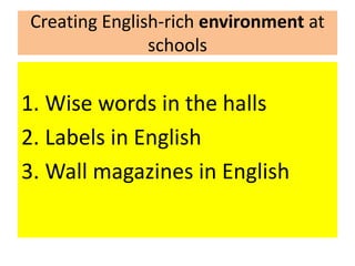 Creating English-rich environment at
schools
1. Wise words in the halls
2. Labels in English
3. Wall magazines in English
 