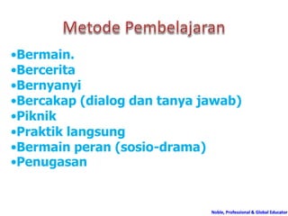 Noble, Professional & Global Educator
•Bermain.
•Bercerita
•Bernyanyi
•Bercakap (dialog dan tanya jawab)
•Piknik
•Praktik langsung
•Bermain peran (sosio-drama)
•Penugasan
 