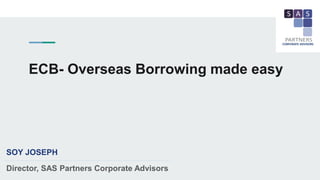 ECB- Overseas Borrowing made easy
SOY JOSEPH
Director, SAS Partners Corporate Advisors
 