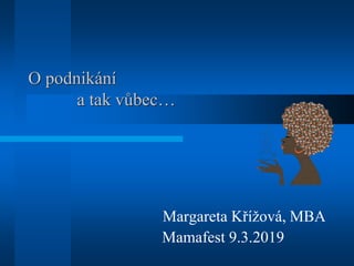 O podnikání
a tak vůbec…
Margareta Křížová, MBA
Mamafest 9.3.2019
 