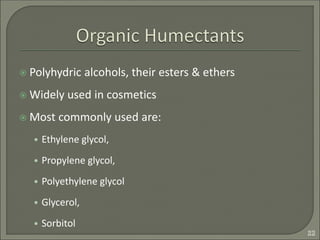  Polyhydric alcohols, their esters & ethers
 Widely used in cosmetics
 Most commonly used are:
• Ethylene glycol,
• Propylene glycol,
• Polyethylene glycol
• Glycerol,
• Sorbitol
22
 