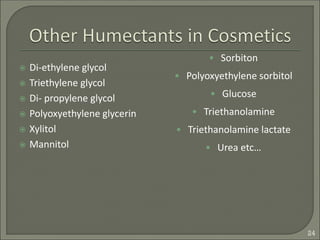  Di-ethylene glycol
 Triethylene glycol
 Di- propylene glycol
 Polyoxyethylene glycerin
 Xylitol
 Mannitol
• Sorbiton
• Polyoxyethylene sorbitol
• Glucose
• Triethanolamine
• Triethanolamine lactate
• Urea etc…
24
 