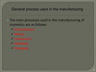  The main processes used in the manufacturing of
cosmetics are as follows:
 Emulsification
 Mixing
 Compaction
 Moulding
 Packaging
General process used in the manufacturing
3
 