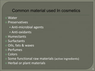  Water
 Preservatives
• Anti-microbial agents
• Anti-oxidants
 Humectants
 Surfactants
 Oils, fats & waxes
 Perfumes
 Colors
 Some functional raw materials (active ingredients)
 Herbal or plant materials
Common material used In cosmetics
4
 