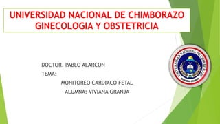 UNIVERSIDAD NACIONAL DE CHIMBORAZO
GINECOLOGIA Y OBSTETRICIA
DOCTOR. PABLO ALARCON
TEMA:
MONITOREO CARDIACO FETAL
ALUMNA: VIVIANA GRANJA
 