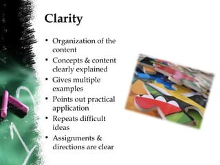 Clarity
• Organization of the
content
• Concepts & content
clearly explained
• Gives multiple
examples
• Points out practical
application
• Repeats difficult
ideas
• Assignments &
directions are clear
 