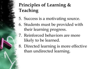 Principles of Learning &
Teaching
5. Success is a motivating source.
6. Students must be provided with
their learning progress.
7. Reinforced behaviors are more
likely to be learned.
8. Directed learning is more effective
than undirected learning.
 