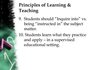 Principles of Learning &
Teaching
9. Students should “Inquire into” vs.
being “instructed in” the subject
matter.
10. Students learn what they practice
and apply – in a supervised
educational setting.
 