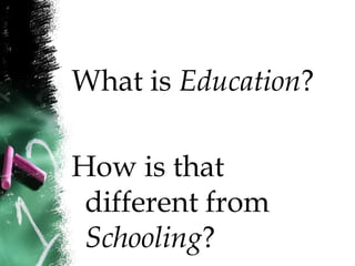 What is Education?
How is that
different from
Schooling?
 