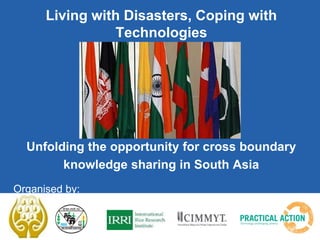 Living with Disasters, Coping with
Technologies
Unfolding the opportunity for cross boundary
knowledge sharing in South Asia
Organised by:
 