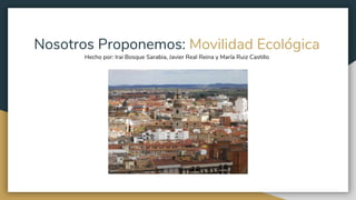 Nosotros Proponemos: Movilidad Ecológica
Hecho por: Irai Bosque Sarabia, Javier Real Reina y María Ruiz Castillo
 