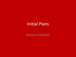 Initial Plans
Rebecca Edwards
 