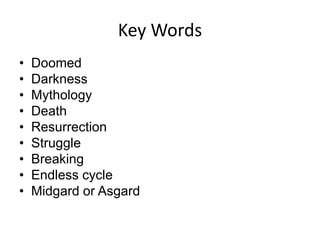 Key Words
• Doomed
• Darkness
• Mythology
• Death
• Resurrection
• Struggle
• Breaking
• Endless cycle
• Midgard or Asgard
 
