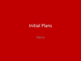 Initial Plans
Harry
 