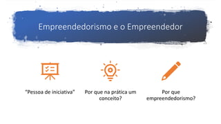 Empreendedorismo e o Empreendedor
“Pessoa de iniciativa” Por que na prática um
conceito?
Por que
empreendedorismo?
 