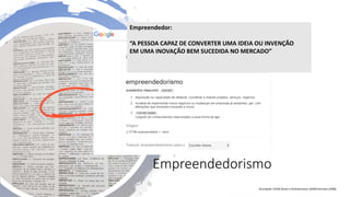 Empreendedorismo
Empreendedor:
“A PESSOA CAPAZ DE CONVERTER UMA IDEIA OU INVENÇÃO
EM UMA INOVAÇÃO BEM SUCEDIDA NO MERCADO”
Shumpeter (1934) Shane e Venkatamaran (2000) Dornelas (2008)
 