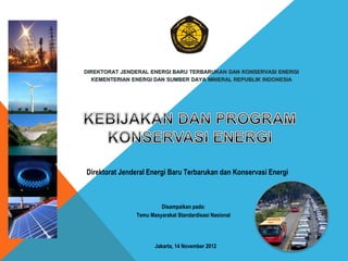 DIREKTORAT JENDERAL ENERGI BARU TERBARUKAN DAN KONSERVASI ENERGI
KEMENTERIAN ENERGI DAN SUMBER DAYA MINERAL REPUBLIK INDONESIA
Jakarta, 14 November 2012
Direktorat Jenderal Energi Baru Terbarukan dan Konservasi Energi
Disampaikan pada:
Temu Masyarakat Standardisasi Nasional
 