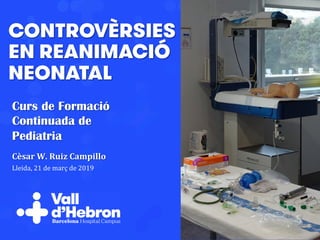 CONTROVÈRSIES
EN REANIMACIÓ
NEONATAL
Cèsar	W.	Ruiz	Campillo	
Lleida,	21	de	març	de	2019	
Curs de Formació
Continuada de
Pediatria
 