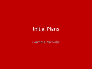 Initial Plans
Gemma Nicholls
 