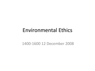 Environmental Ethics
1400-1600 12 December 2008
 