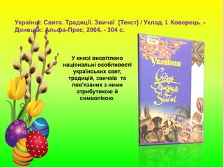 Українці: Свята. Традиції. Звичаї [Текст] / Уклад. І. Коверець. -
Донецьк: Альфа-Прес, 2004. - 304 с.
У книзі висвітлено
національні особливості
українських свят,
традицій, звичаїв та
пов'язаних з ними
атрибутикою й
символікою.
 