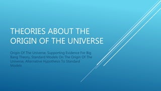 THEORIES ABOUT THE
ORIGIN OF THE UNIVERSE
Origin Of The Universe, Supporting Evidence For Big
Bang Theory, Standard Models On The Origin Of The
Universe, Alternative Hypothesis To Standard
Models
 