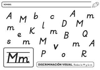 NOMBRE:
Mm Discriminación Visual. Rodea la M y la m
A bM
M
P
v
B
D
A
M
Q
m
o R
A
m
m
s
ml
c
Ke
m
 