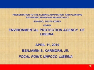 GEF BREIFING
Gesler E. Murray 1
Jan. 23, 2019Presentation to the Press
BENJAMIN S. KARMORH, JR.
FOCAL POINT, UNFCCC- LIBERIA
ENVIRONMENTAL PROTECTION AGENCY OF
LIBERIA
PRESENTATION TO THE CLIMATE ADAPTATION AND PLANNING
REGARDING MONROVIA MUNIPICALITY
SONGDO, SOUTH KOREA
KOREA
APRIL 11, 2019
 