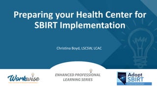 Christina Boyd, LSCSW, LCAC
Preparing your Health Center for
SBIRT Implementation
 