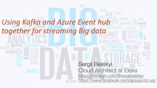 Using Kafka and Azure Event hub
together for streaming Big data
Sergii Bielskyi
Cloud Architect at Eleks
https://medium.com/@sergiibielskyi
https://www.facebook.com/groups/iot.ua/
 