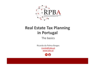 Real Estate Tax Planning
in Portugal
Ricardo da Palma Borges
ricardo@rpba.pt
www.rpba.pt
The basics
 