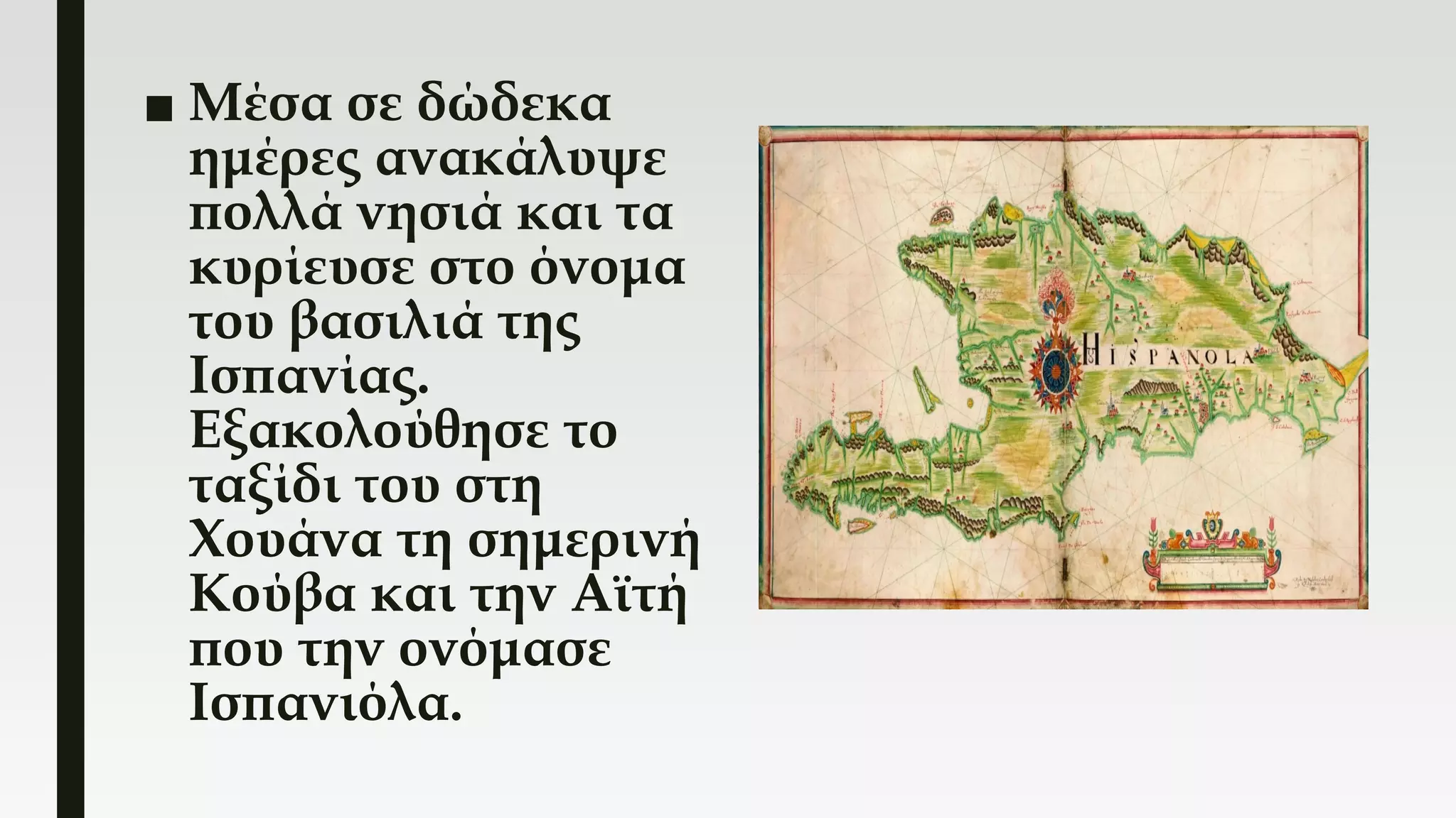 ■ Μέσα σε δώδεκα
ημέρες ανακάλυψε
πολλά νησιά και τα
κυρίευσε στο όνομα
του βασιλιά της
Ισπανίας.
Εξακολούθησε το
ταξίδι του στη
Χουάνα τη σημερινή
Κούβα και την Αϊτή
που την ονόμασε
Ισπανιόλα.
 
